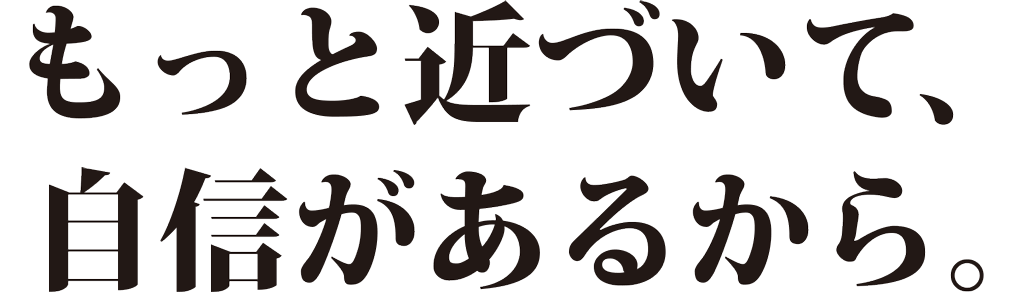 もっと近づいて、自身があるから。
